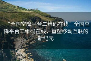 “全國空降平臺二維碼在線”全國空降平臺二維碼在線，重塑移動互聯的新紀元