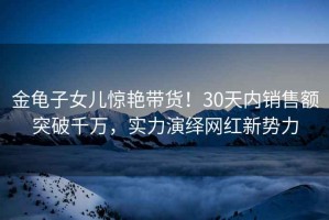 金龜子女兒驚艷帶貨！30天內銷售額突破千萬，實力演繹網紅新勢力