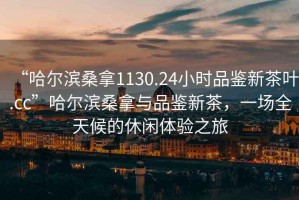 “哈爾濱桑拿1130.24小時品鑒新茶葉.cc”哈爾濱桑拿與品鑒新茶，一場全天候的休閑體驗之旅