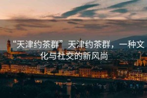 “天津約茶群”天津約茶群，一種文化與社交的新風尚