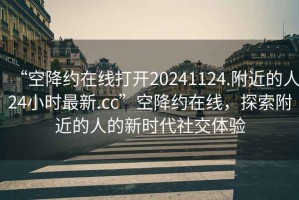 “空降約在線打開20241124.附近的人24小時(shí)最新.cc”空降約在線，探索附近的人的新時(shí)代社交體驗(yàn)