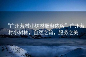 “廣州芳村小樹林服務(wù)內(nèi)容”廣州芳村小樹林，自然之韻，服務(wù)之美