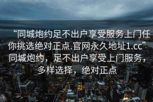 “同城炮約足不出戶享受服務上門任你挑選絕對正點.官網永久地址1.cc”同城炮約，足不出戶享受上門服務，多樣選擇，絕對正點