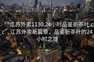 “江蘇外賣1130.24小時品鑒新茶葉.cc”江蘇外賣新篇章，品鑒新茶葉的24小時之旅