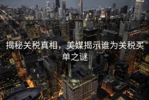 揭秘關稅真相，美媒揭示誰為關稅買單之謎