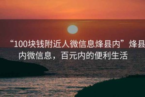 “100塊錢附近人微信息烽縣內”烽縣內微信息，百元內的便利生活
