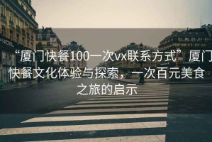 “廈門快餐100一次vx聯系方式”廈門快餐文化體驗與探索，一次百元美食之旅的啟示