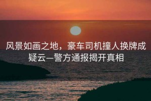 風景如畫之地，豪車司機撞人換牌成疑云—警方通報揭開真相