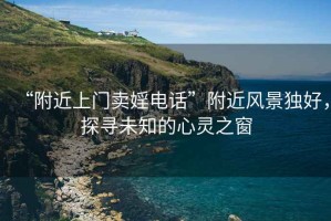“附近上門賣婬電話”附近風景獨好，探尋未知的心靈之窗