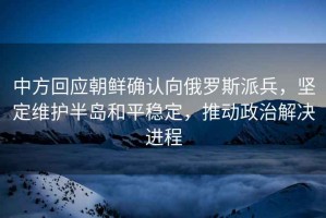 中方回應朝鮮確認向俄羅斯派兵，堅定維護半島和平穩定，推動政治解決進程