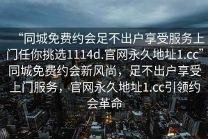 “同城免費約會足不出戶享受服務上門任你挑選1114d.官網永久地址1.cc”同城免費約會新風尚，足不出戶享受上門服務，官網永久地址1.cc引領約會革命