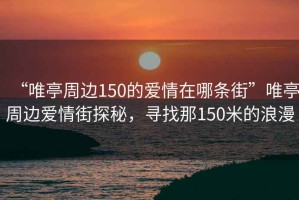 “唯亭周邊150的愛(ài)情在哪條街”唯亭周邊愛(ài)情街探秘，尋找那150米的浪漫