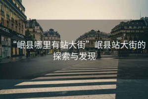 “岷縣哪里有站大街”岷縣站大街的探索與發現