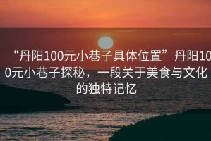 “丹陽100元小巷子具體位置”丹陽100元小巷子探秘，一段關于美食與文化的獨特記憶