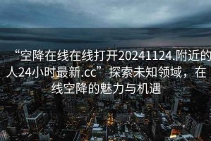 “空降在線在線打開20241124.附近的人24小時最新.cc”探索未知領域，在線空降的魅力與機遇