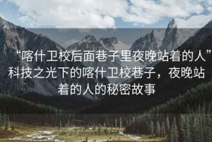 “喀什衛校后面巷子里夜晚站著的人”科技之光下的喀什衛校巷子，夜晚站著的人的秘密故事