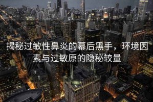 揭秘過敏性鼻炎的幕后黑手，環(huán)境因素與過敏原的隱秘較量