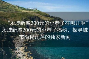 “永城新城200元的小巷子在哪兒啊”永城新城200元的小巷子揭秘，探尋城市隱秘角落的獨家新聞