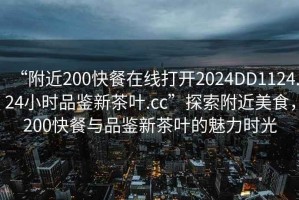 “附近200快餐在線打開2024DD1124.24小時品鑒新茶葉.cc”探索附近美食，200快餐與品鑒新茶葉的魅力時光