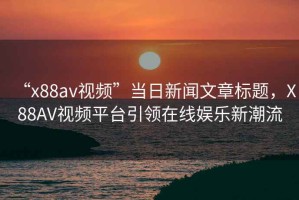“x88av視頻”當日新聞文章標題，X88AV視頻平臺引領在線娛樂新潮流