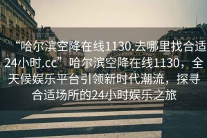 “哈爾濱空降在線1130.去哪里找合適24小時.cc”哈爾濱空降在線1130，全天候娛樂平臺引領新時代潮流，探尋合適場所的24小時娛樂之旅