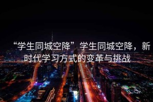 “學生同城空降”學生同城空降，新時代學習方式的變革與挑戰