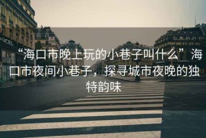 “海口市晚上玩的小巷子叫什么”海口市夜間小巷子，探尋城市夜晚的獨(dú)特韻味