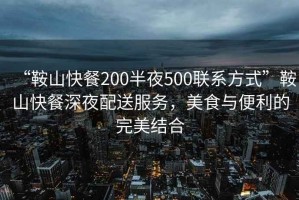 “鞍山快餐200半夜500聯系方式”鞍山快餐深夜配送服務，美食與便利的完美結合