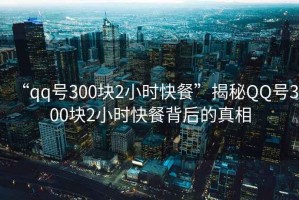“qq號300塊2小時快餐”揭秘QQ號300塊2小時快餐背后的真相