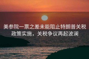 美參院一票之差未能阻止特朗普關稅政策實施，關稅爭議再起波瀾