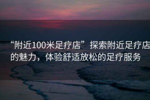 “附近100米足療店”探索附近足療店的魅力，體驗舒適放松的足療服務