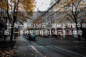 “上海一條街150元”揭秘上海繁華背后，一條神秘街巷的150元生活體驗(yàn)