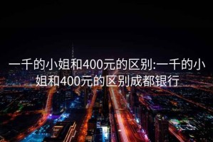 一千的小姐和400元的區別:一千的小姐和400元的區別成都銀行