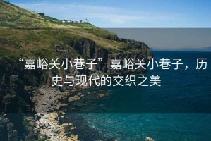 “嘉峪關小巷子”嘉峪關小巷子，歷史與現代的交織之美