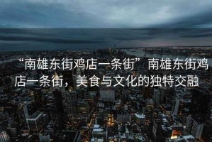 “南雄東街雞店一條街”南雄東街雞店一條街，美食與文化的獨特交融
