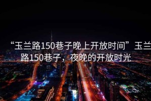 “玉蘭路150巷子晚上開放時間”玉蘭路150巷子，夜晚的開放時光