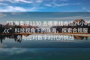 “珠海賣淫1130.去哪里找合適24小時.cc”科技視角下的珠海，探索合規服務與應對數字時代的挑戰