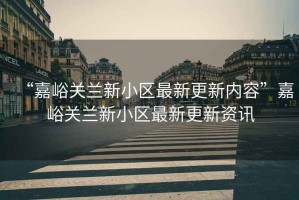 “嘉峪關蘭新小區最新更新內容”嘉峪關蘭新小區最新更新資訊