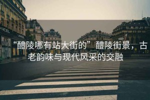 “醴陵哪有站大街的”醴陵街景，古老韻味與現(xiàn)代風采的交融