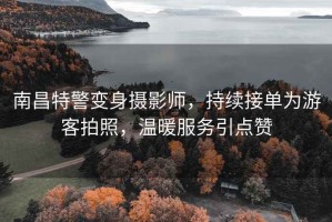 南昌特警變身攝影師，持續接單為游客拍照，溫暖服務引點贊