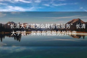 “長清大學(xué)城怎么找有償服務(wù)”長清大學(xué)城，探索有償服務(wù)的指南