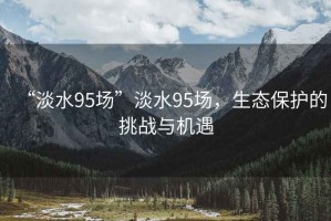 “淡水95場”淡水95場，生態保護的挑戰與機遇