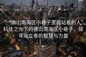 “佛山南海區小巷子里面站著的人”科技之光下的佛山南海區小巷子，探尋站立者的智慧與力量