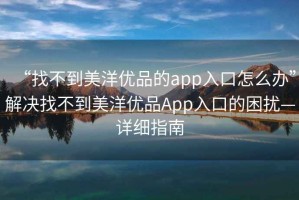 “找不到美洋優品的app入口怎么辦”解決找不到美洋優品App入口的困擾—詳細指南