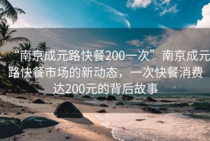 “南京成元路快餐200一次”南京成元路快餐市場的新動態，一次快餐消費達200元的背后故事