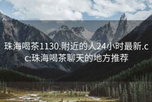 珠海喝茶1130.附近的人24小時最新.cc:珠海喝茶聊天的地方推薦