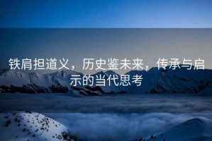 鐵肩擔道義，歷史鑒未來，傳承與啟示的當代思考
