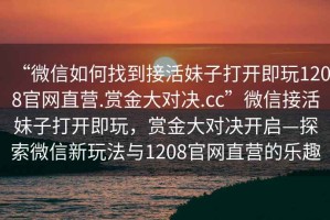 “微信如何找到接活妹子打開即玩1208官網直營.賞金大對決.cc”微信接活妹子打開即玩，賞金大對決開啟—探索微信新玩法與1208官網直營的樂趣