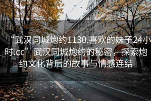 “武漢同城炮約1130.喜歡的妹子24小時.cc”武漢同城炮約的秘密，探索炮約文化背后的故事與情感連結