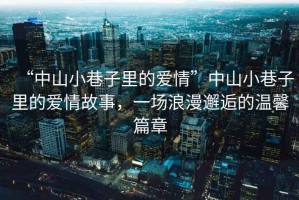 “中山小巷子里的愛情”中山小巷子里的愛情故事，一場浪漫邂逅的溫馨篇章